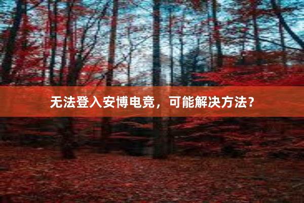 无法登入安博电竞，可能解决方法？