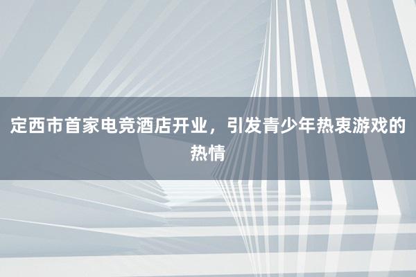 定西市首家电竞酒店开业，引发青少年热衷游戏的热情