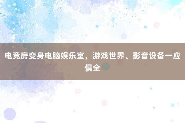 电竞房变身电脑娱乐室，游戏世界、影音设备一应俱全