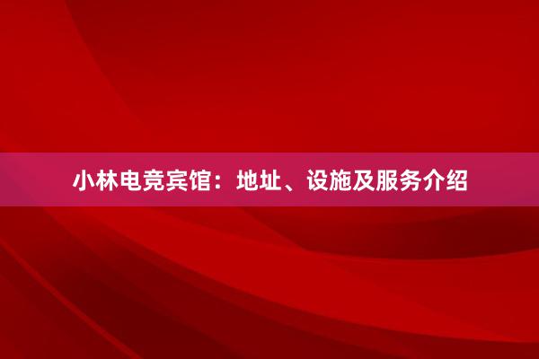 小林电竞宾馆：地址、设施及服务介绍