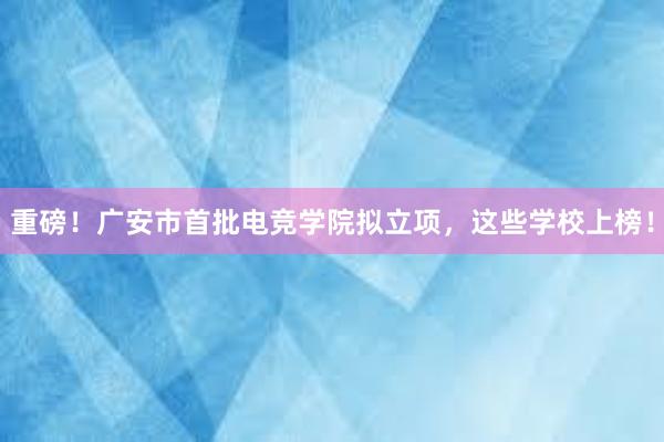 重磅！广安市首批电竞学院拟立项，这些学校上榜！