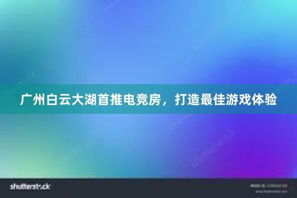 广州白云大湖首推电竞房，打造最佳游戏体验