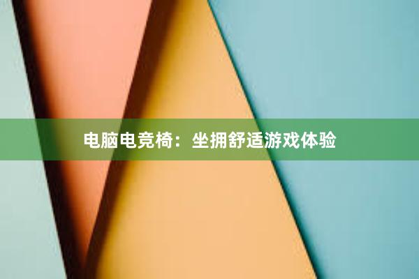 电脑电竞椅：坐拥舒适游戏体验