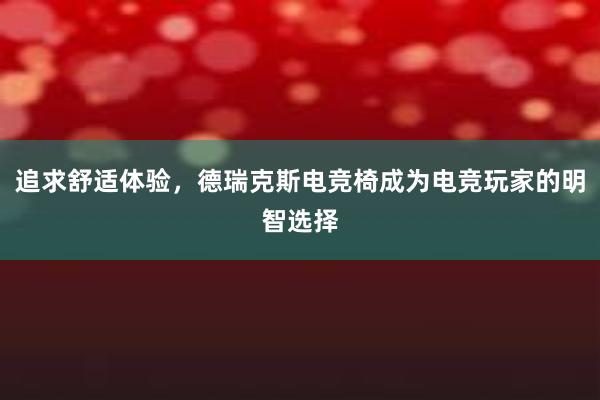 追求舒适体验，德瑞克斯电竞椅成为电竞玩家的明智选择