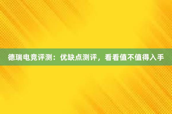 德瑞电竞评测：优缺点测评，看看值不值得入手