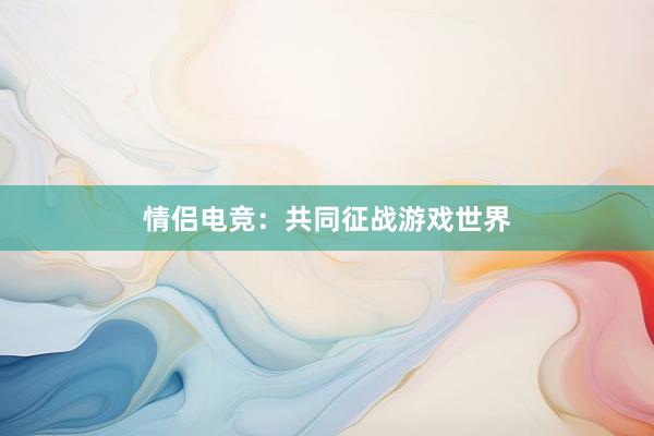 情侣电竞：共同征战游戏世界