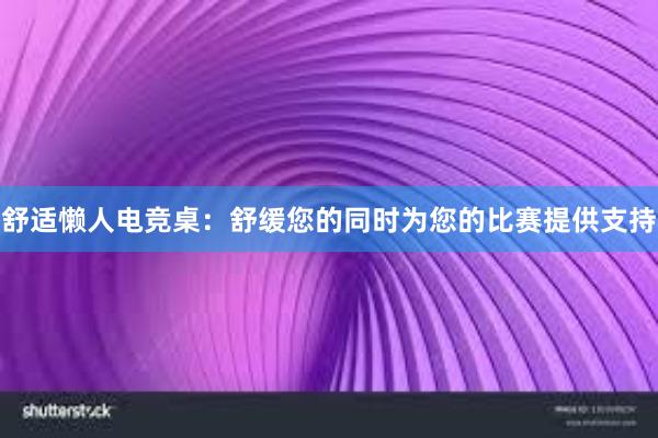 舒适懒人电竞桌：舒缓您的同时为您的比赛提供支持