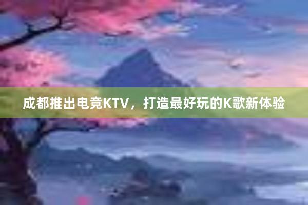 成都推出电竞KTV，打造最好玩的K歌新体验