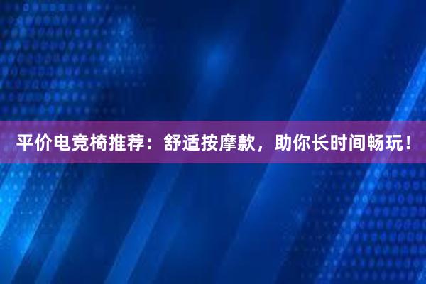 平价电竞椅推荐：舒适按摩款，助你长时间畅玩！