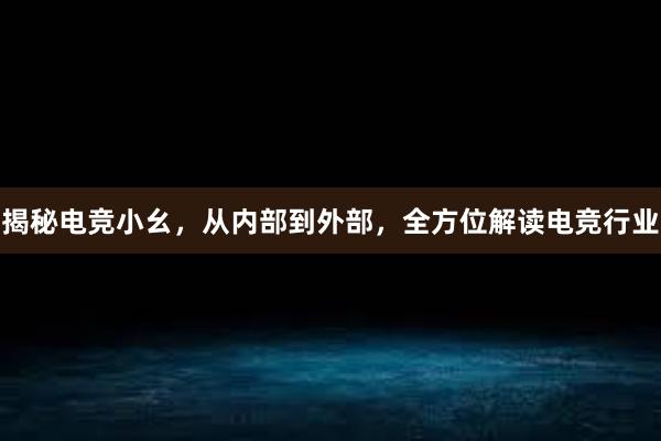 揭秘电竞小幺，从内部到外部，全方位解读电竞行业