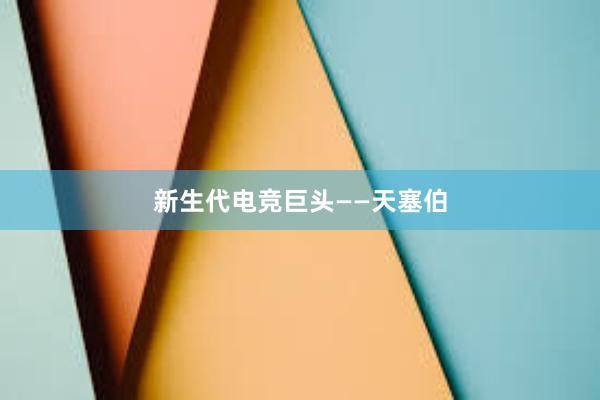 新生代电竞巨头——天塞伯