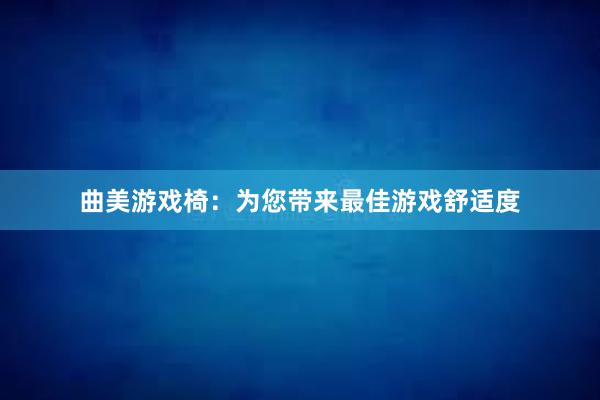 曲美游戏椅：为您带来最佳游戏舒适度