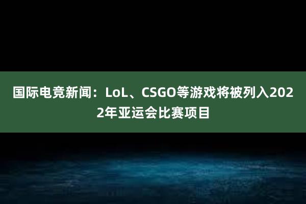 国际电竞新闻：LoL、CSGO等游戏将被列入2022年亚运会比赛项目