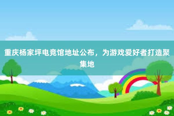 重庆杨家坪电竞馆地址公布，为游戏爱好者打造聚集地