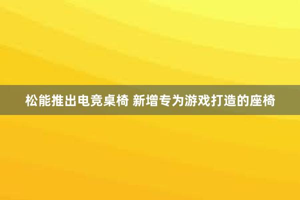 松能推出电竞桌椅 新增专为游戏打造的座椅