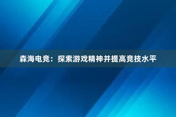 森海电竞：探索游戏精神并提高竞技水平