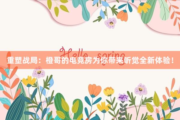 重塑战局：橙哥的电竞房为你带来听觉全新体验！