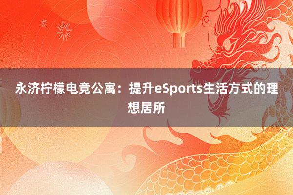 永济柠檬电竞公寓：提升eSports生活方式的理想居所