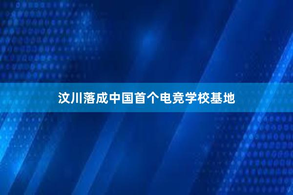 汶川落成中国首个电竞学校基地