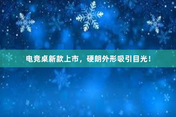 电竞桌新款上市，硬朗外形吸引目光！