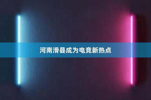 河南滑县成为电竞新热点