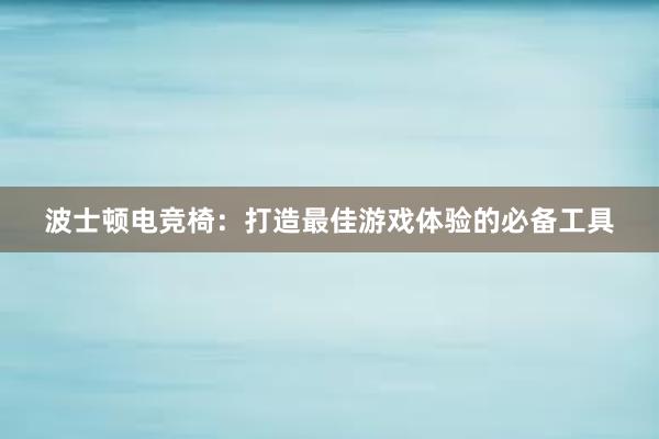 波士顿电竞椅：打造最佳游戏体验的必备工具