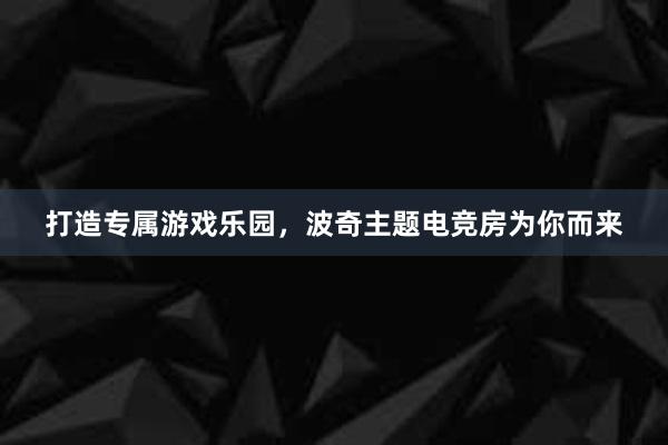 打造专属游戏乐园，波奇主题电竞房为你而来