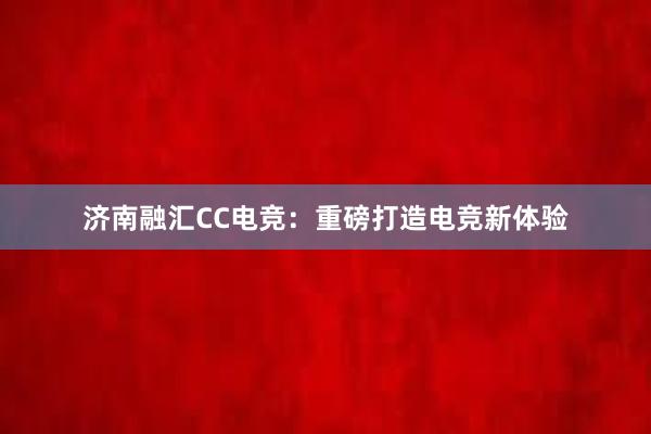 济南融汇CC电竞：重磅打造电竞新体验