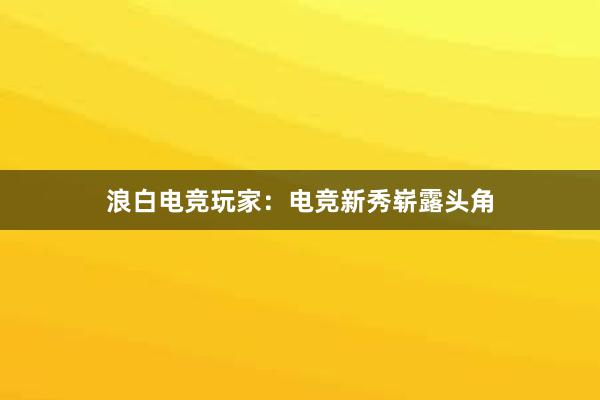 浪白电竞玩家：电竞新秀崭露头角