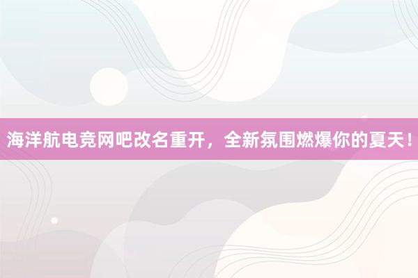 海洋航电竞网吧改名重开，全新氛围燃爆你的夏天！