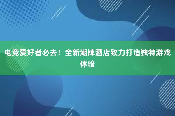 电竞爱好者必去！全新潮牌酒店致力打造独特游戏体验