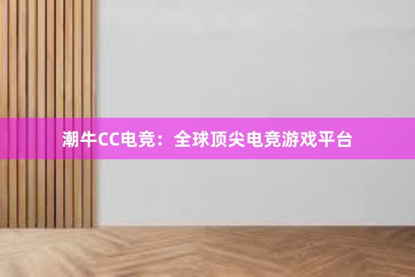 潮牛CC电竞：全球顶尖电竞游戏平台