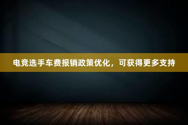 电竞选手车费报销政策优化，可获得更多支持