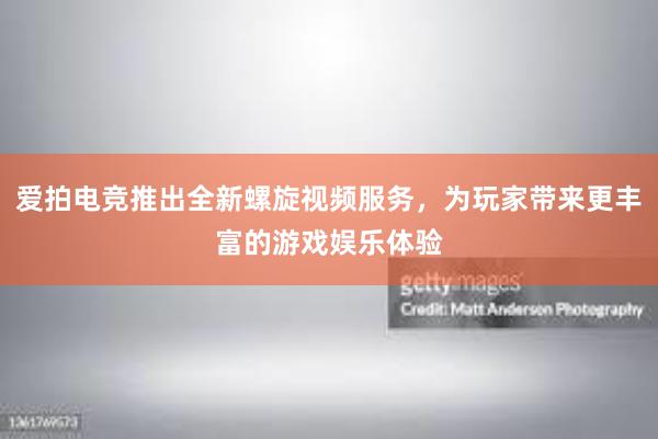 爱拍电竞推出全新螺旋视频服务，为玩家带来更丰富的游戏娱乐体验