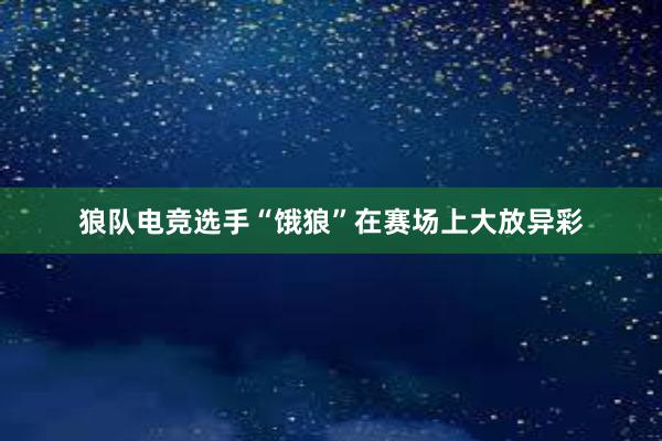 狼队电竞选手“饿狼”在赛场上大放异彩