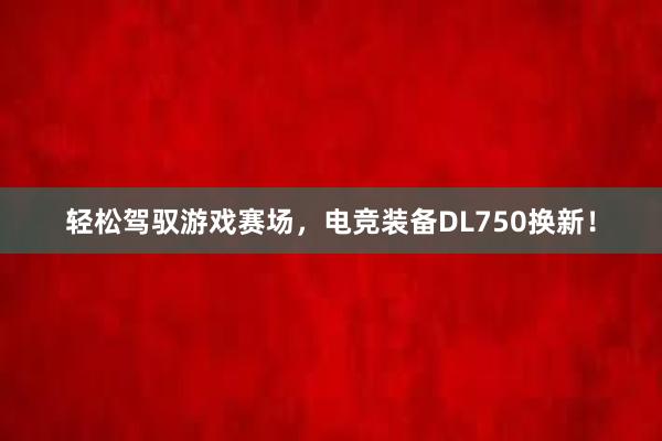 轻松驾驭游戏赛场，电竞装备DL750换新！