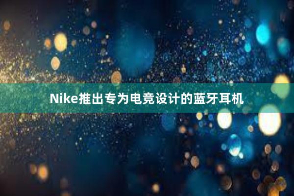 Nike推出专为电竞设计的蓝牙耳机