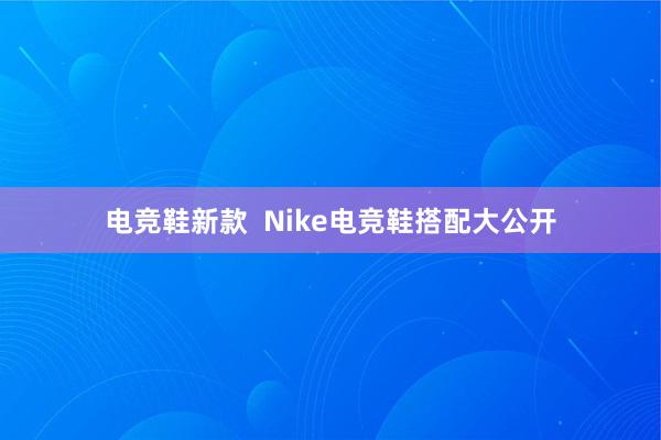 电竞鞋新款  Nike电竞鞋搭配大公开