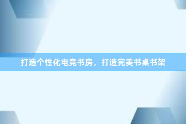 打造个性化电竞书房，打造完美书桌书架