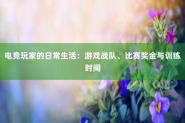 电竞玩家的日常生活：游戏战队、比赛奖金与训练时间