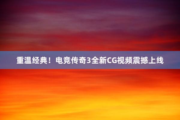 重温经典！电竞传奇3全新CG视频震撼上线