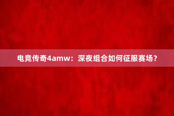 电竞传奇4amw：深夜组合如何征服赛场？