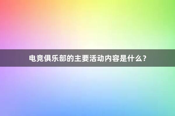 电竞俱乐部的主要活动内容是什么？