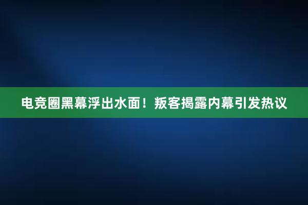 电竞圈黑幕浮出水面！叛客揭露内幕引发热议