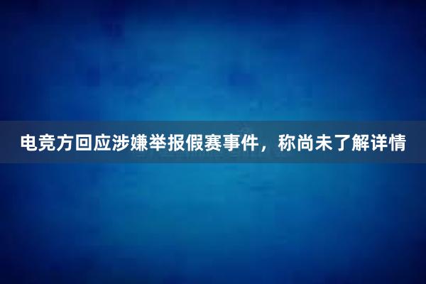 电竞方回应涉嫌举报假赛事件，称尚未了解详情