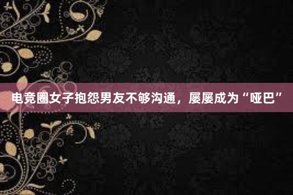 电竞圈女子抱怨男友不够沟通，屡屡成为“哑巴”