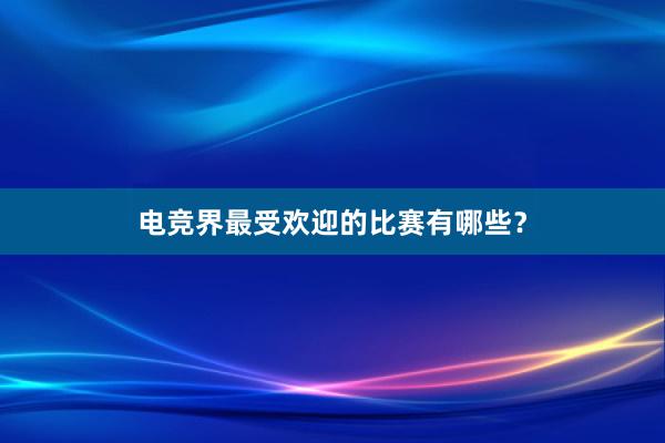 电竞界最受欢迎的比赛有哪些？