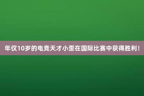 年仅10岁的电竞天才小歪在国际比赛中获得胜利！