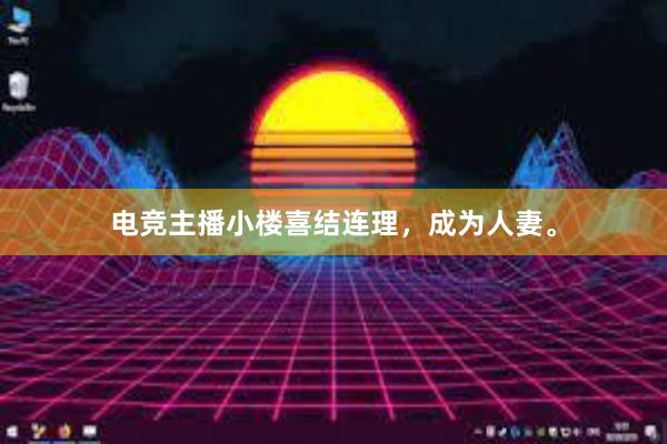 电竞主播小楼喜结连理，成为人妻。