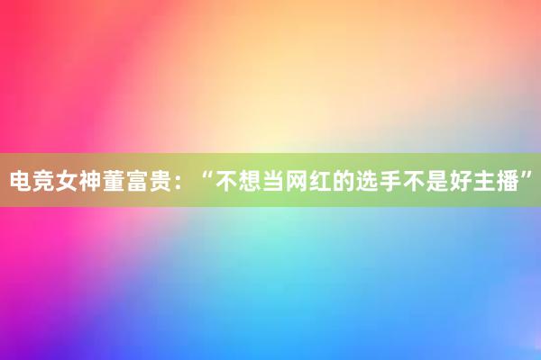 电竞女神董富贵：“不想当网红的选手不是好主播”